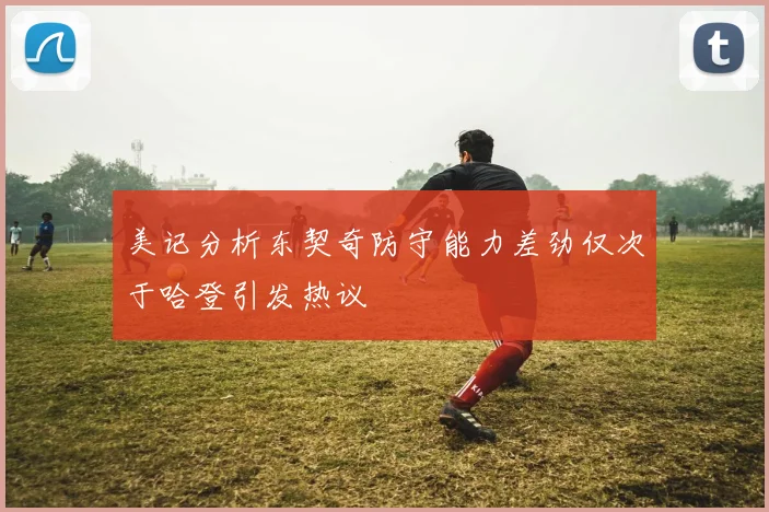 美记分析东契奇防守能力差劲仅次于哈登引发热议