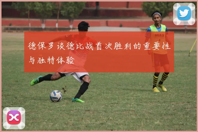 德保罗谈德比战首次胜利的重要性与独特体验