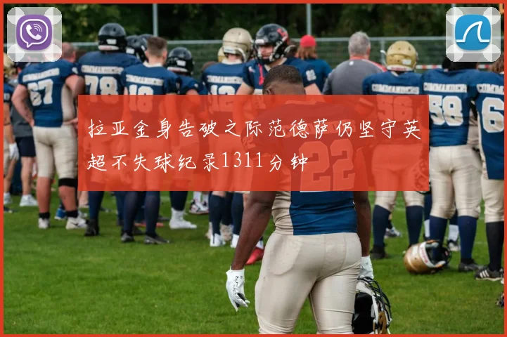 拉亚金身告破之际范德萨仍坚守英超不失球纪录1311分钟