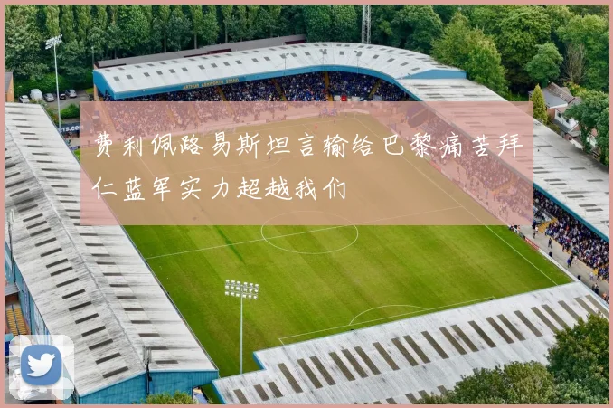 费利佩路易斯坦言输给巴黎痛苦拜仁蓝军实力超越我们