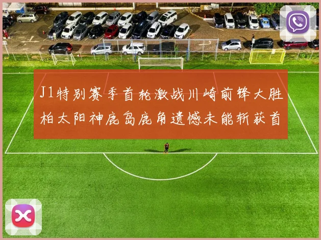J1特别赛季首轮激战川崎前锋大胜柏太阳神鹿岛鹿角遗憾未能斩获首胜
