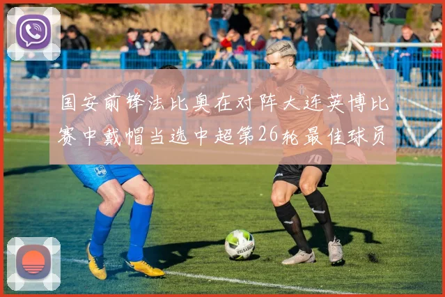 国安前锋法比奥在对阵大连英博比赛中戴帽当选中超第26轮最佳球员