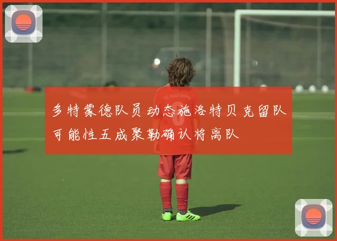 多特蒙德队员动态施洛特贝克留队可能性五成聚勒确认将离队