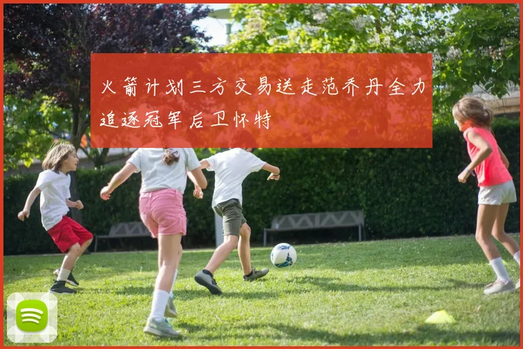 火箭计划三方交易送走范乔丹全力追逐冠军后卫怀特