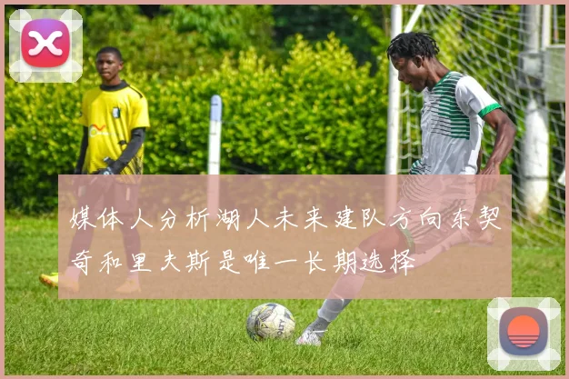 媒体人分析湖人未来建队方向东契奇和里夫斯是唯一长期选择