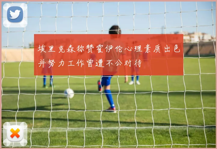 埃里克森称赞霍伊伦心理素质出色并努力工作曾遭不公对待