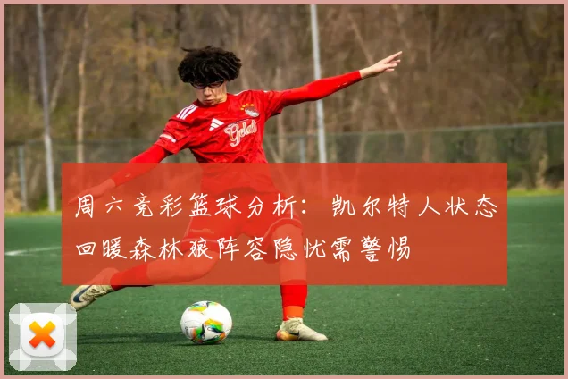 周六竞彩篮球分析：凯尔特人状态回暖森林狼阵容隐忧需警惕