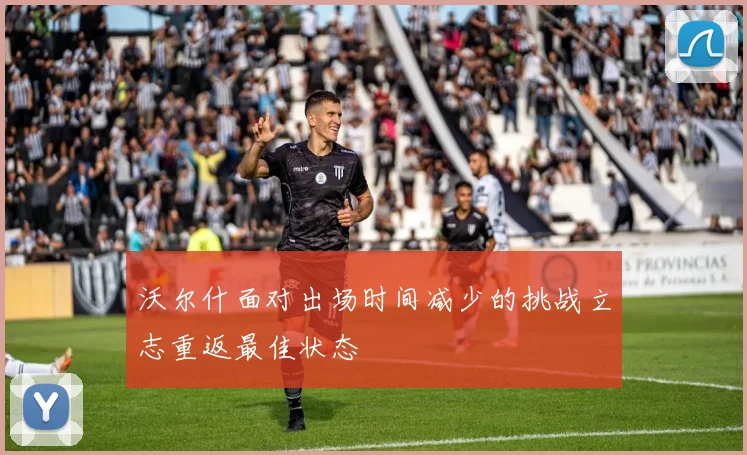 沃尔什面对出场时间减少的挑战立志重返最佳状态
