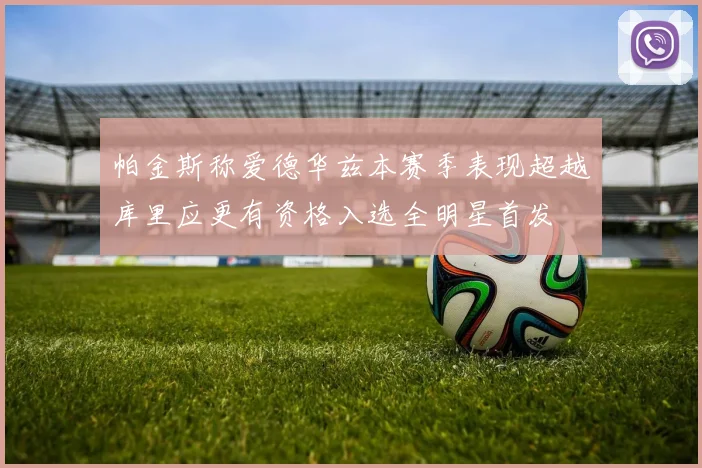 帕金斯称爱德华兹本赛季表现超越库里应更有资格入选全明星首发