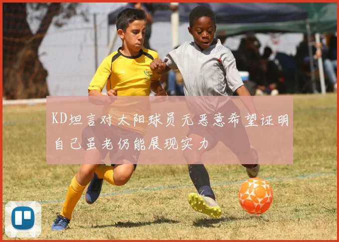 KD坦言对太阳球员无恶意希望证明自己虽老仍能展现实力