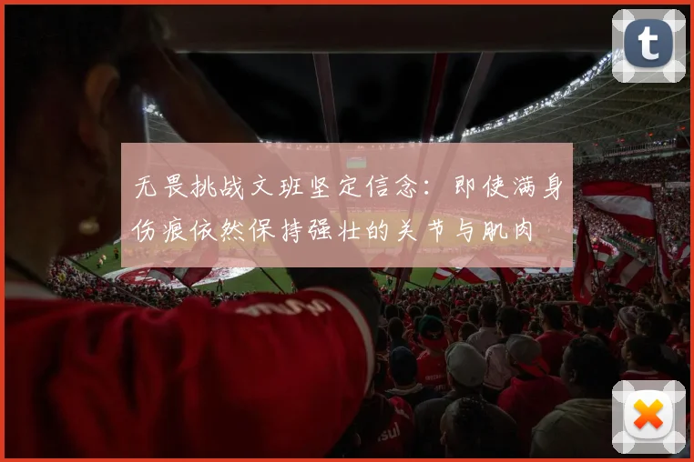 无畏挑战文班坚定信念：即使满身伤痕依然保持强壮的关节与肌肉