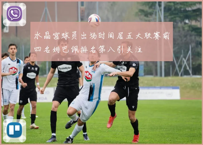 水晶宫球员出场时间居五大联赛前四名姆巴佩排名第八引关注