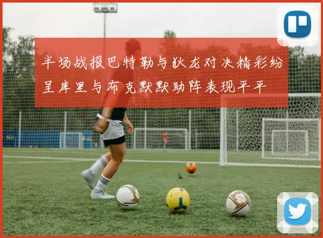 半场战报巴特勒与狄龙对决精彩纷呈库里与布克默默助阵表现平平