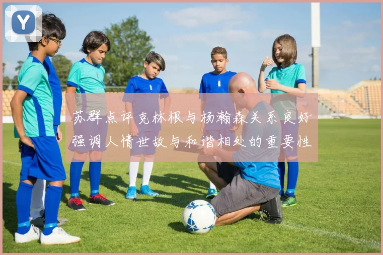 苏群点评克林根与杨瀚森关系良好强调人情世故与和谐相处的重要性