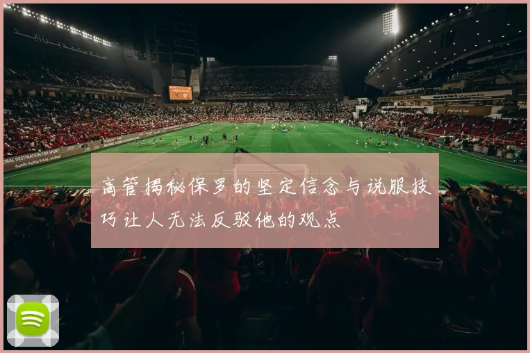 高管揭秘保罗的坚定信念与说服技巧让人无法反驳他的观点