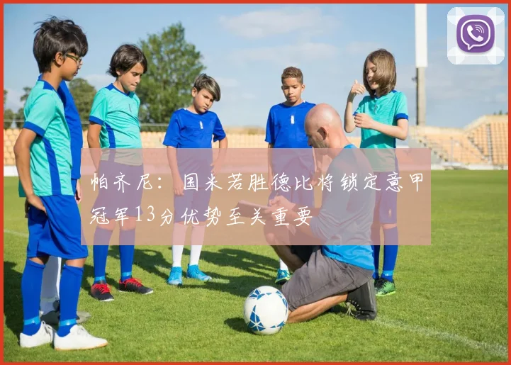 帕齐尼：国米若胜德比将锁定意甲冠军13分优势至关重要