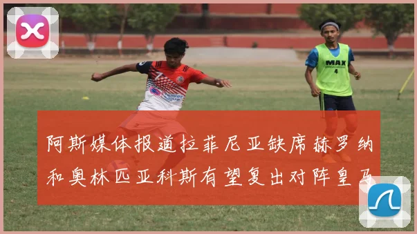 阿斯媒体报道拉菲尼亚缺席赫罗纳和奥林匹亚科斯有望复出对阵皇马