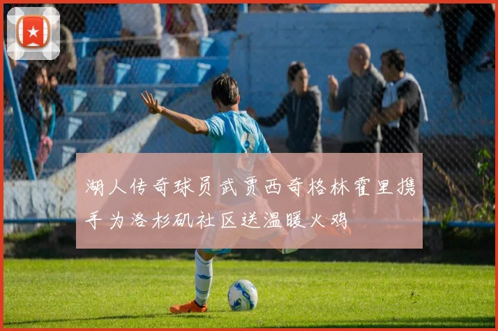 湖人传奇球员武贾西奇格林霍里携手为洛杉矶社区送温暖火鸡