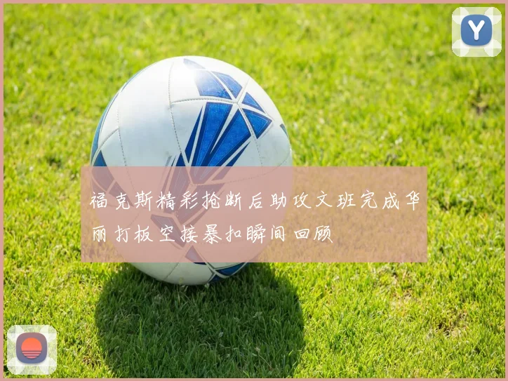 福克斯精彩抢断后助攻文班完成华丽打板空接暴扣瞬间回顾