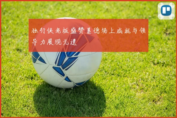 独行侠老板盛赞基德场上成就与领导力展现无遗