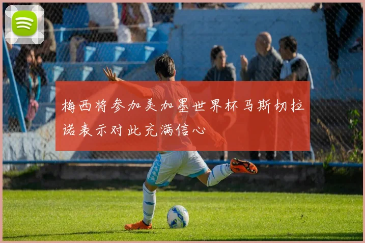 梅西将参加美加墨世界杯马斯切拉诺表示对此充满信心