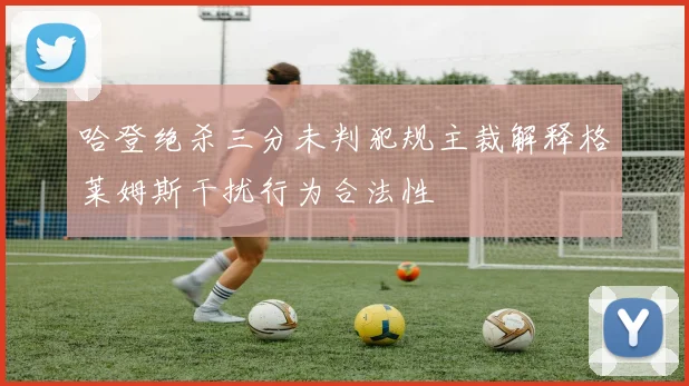 哈登绝杀三分未判犯规主裁解释格莱姆斯干扰行为合法性