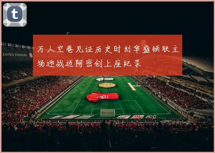 万人空巷见证历史时刻华盛顿联主场迎战迈阿密创上座纪录