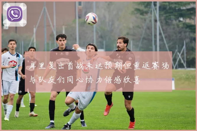 库里复出首战未达预期但重返赛场与队友们同心协力倍感欣喜