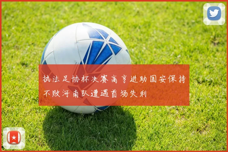 执法足协杯决赛高亨进助国安保持不败河南队遭遇首场失利