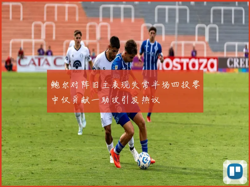 鲍尔对阵旧主表现失常半场四投零中仅贡献一助攻引发热议