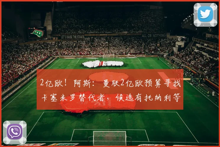 2亿欧！阿斯：曼联2亿欧预算寻找卡塞米罗替代者，候选有托纳利等