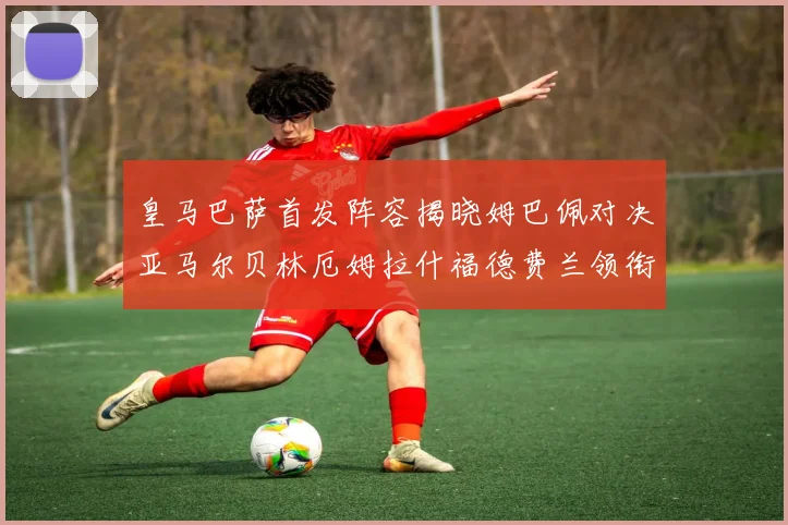 皇马巴萨首发阵容揭晓姆巴佩对决亚马尔贝林厄姆拉什福德费兰领衔出战