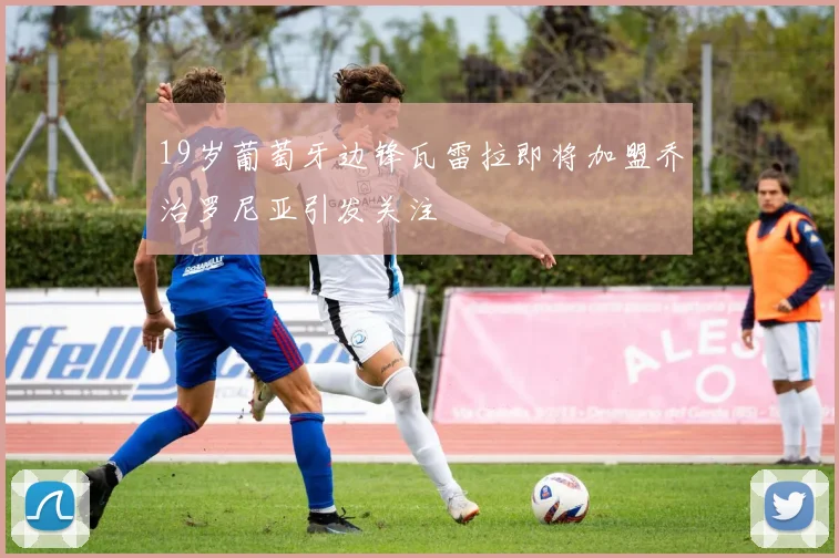 19岁葡萄牙边锋瓦雷拉即将加盟乔治罗尼亚引发关注