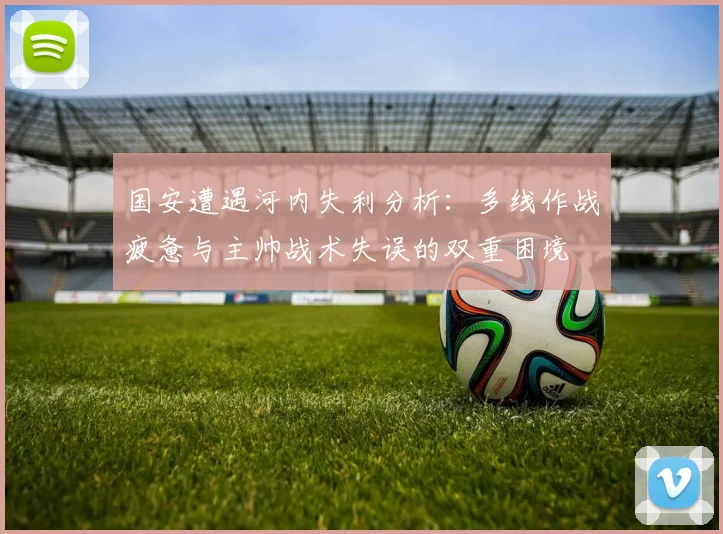 国安遭遇河内失利分析：多线作战疲惫与主帅战术失误的双重困境