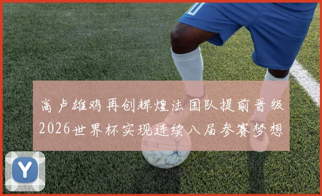 高卢雄鸡再创辉煌法国队提前晋级2026世界杯实现连续八届参赛梦想