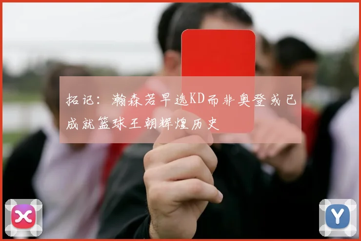 拓记：瀚森若早选KD而非奥登或已成就篮球王朝辉煌历史