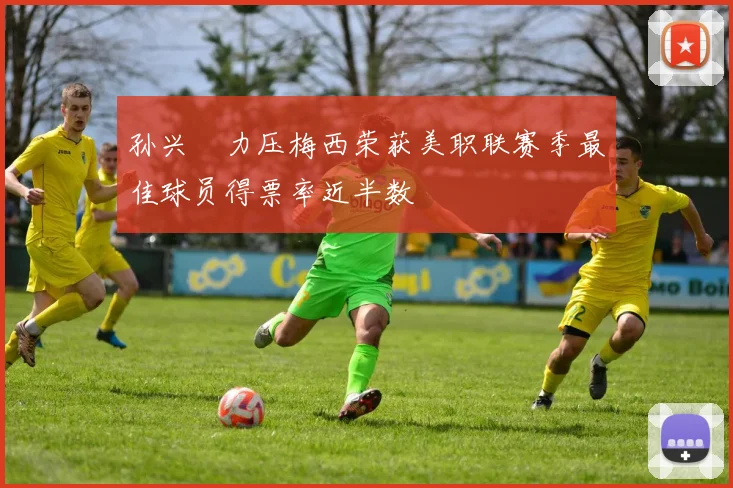 孙兴慜力压梅西荣获美职联赛季最佳球员得票率近半数