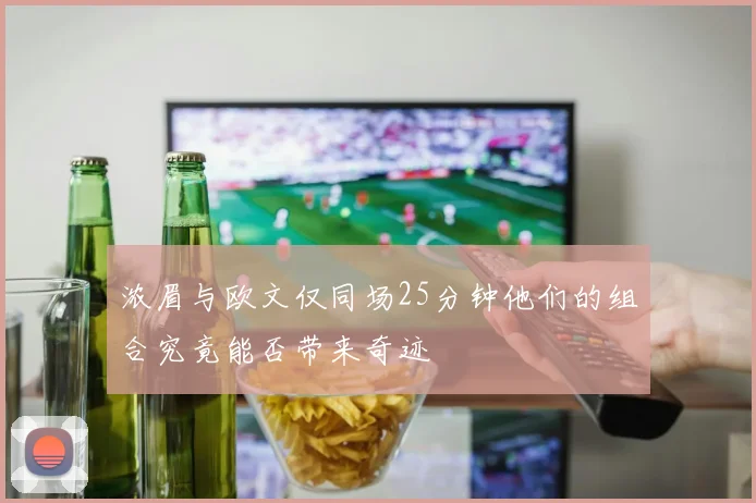 浓眉与欧文仅同场25分钟他们的组合究竟能否带来奇迹